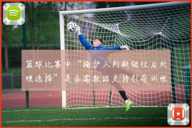 篮球比赛中“掩护人判断错位后处理选择”是否需数据支持引导训练