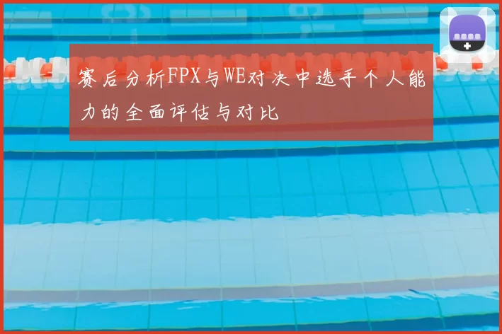 赛后分析FPX与WE对决中选手个人能力的全面评估与对比