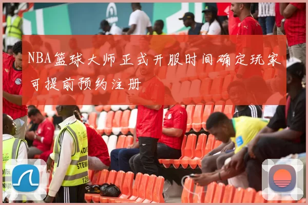 NBA篮球大师正式开服时间确定玩家可提前预约注册