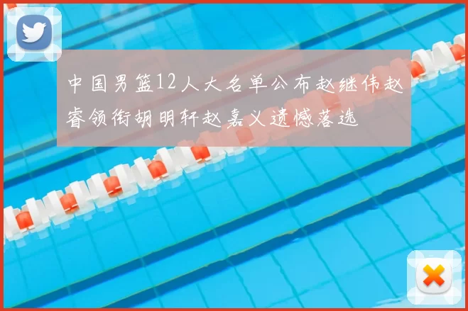 中国男篮12人大名单公布赵继伟赵睿领衔胡明轩赵嘉义遗憾落选