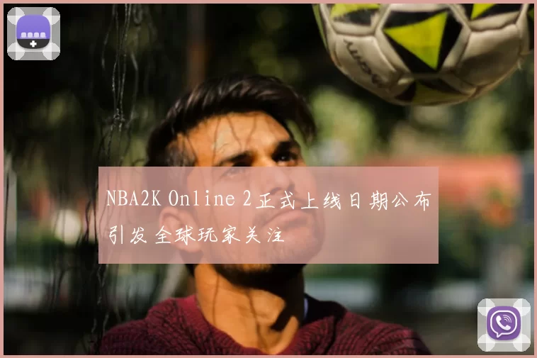 NBA2K Online 2正式上线日期公布引发全球玩家关注