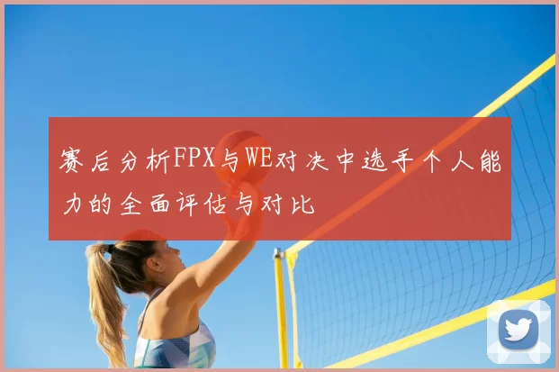 赛后分析FPX与WE对决中选手个人能力的全面评估与对比