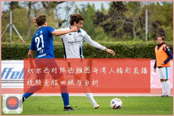 切尔西对阵西雅图海湾人精彩直播视频全程回顾与分析