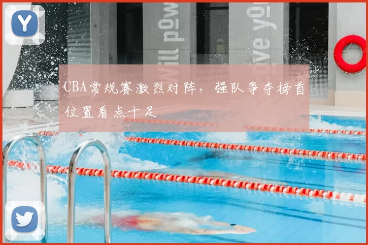 CBA常规赛激烈对阵，强队争夺榜首位置看点十足