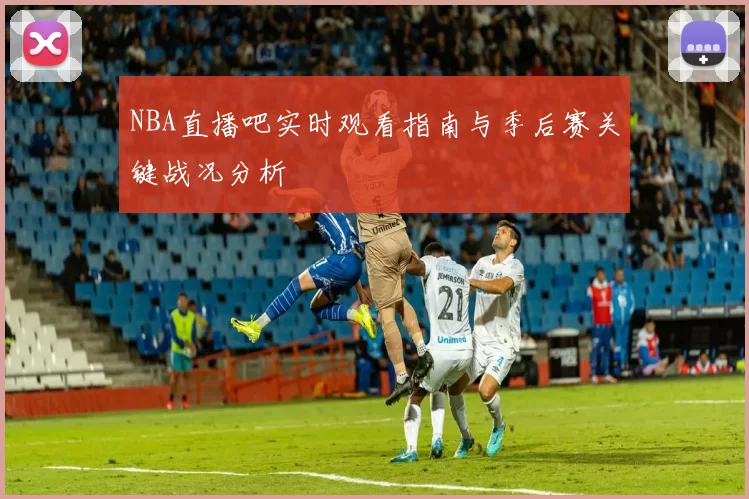 NBA直播吧实时观看指南与季后赛关键战况分析