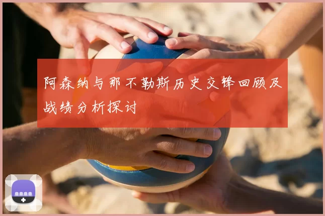 阿森纳与那不勒斯历史交锋回顾及战绩分析探讨