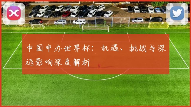 中国申办世界杯:机遇、挑战与深远影响深度解析