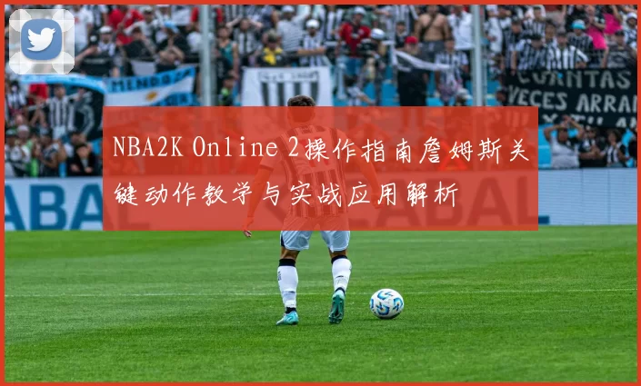 NBA2K Online 2操作指南詹姆斯关键动作教学与实战应用解析