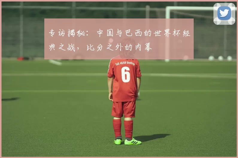 专访揭秘：中国与巴西的世界杯经典之战，比分之外的内幕