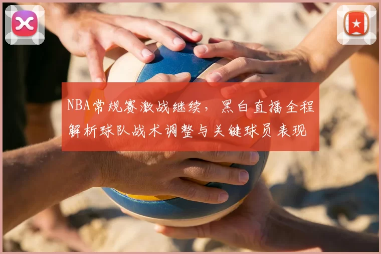 NBA常规赛激战继续，黑白直播全程解析球队战术调整与关键球员表现