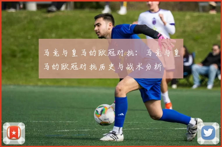 马竞与皇马的欧冠对抗：马竞与皇马的欧冠对抗历史与战术分析