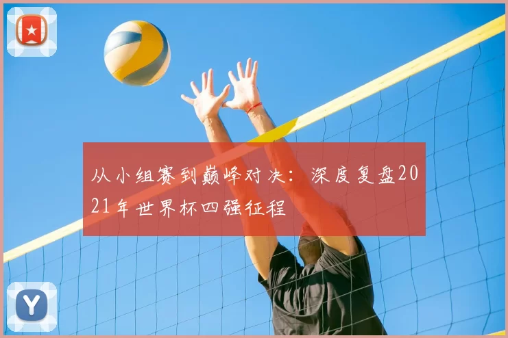 从小组赛到巅峰对决：深度复盘2021年世界杯四强征程