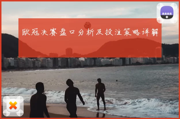 欧冠决赛盘口分析及投注策略详解