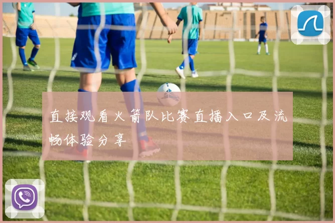 直接观看火箭队比赛直播入口及流畅体验分享