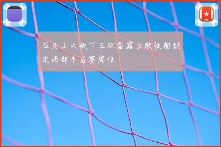 亚历山大砍下三双雷霆击败快船锁定西部季后赛席位