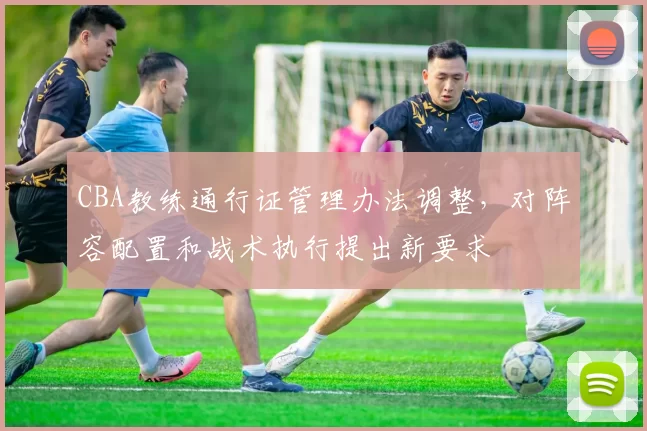 CBA教练通行证管理办法调整,对阵容配置和战术执行提出新要求