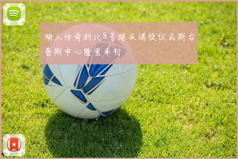 湖人传奇科比8号球衣退役仪式斯台普斯中心隆重举行