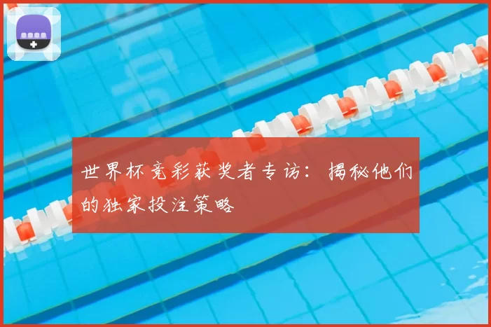 世界杯竞彩获奖者专访:揭秘他们的独家投注策略
