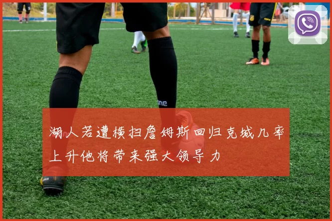 湖人若遭横扫詹姆斯回归克城几率上升他将带来强大领导力