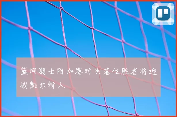 篮网骑士附加赛对决落位胜者将迎战凯尔特人