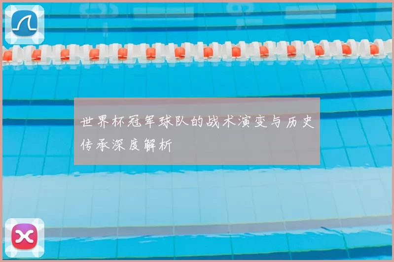 世界杯冠军球队的战术演变与历史传承深度解析