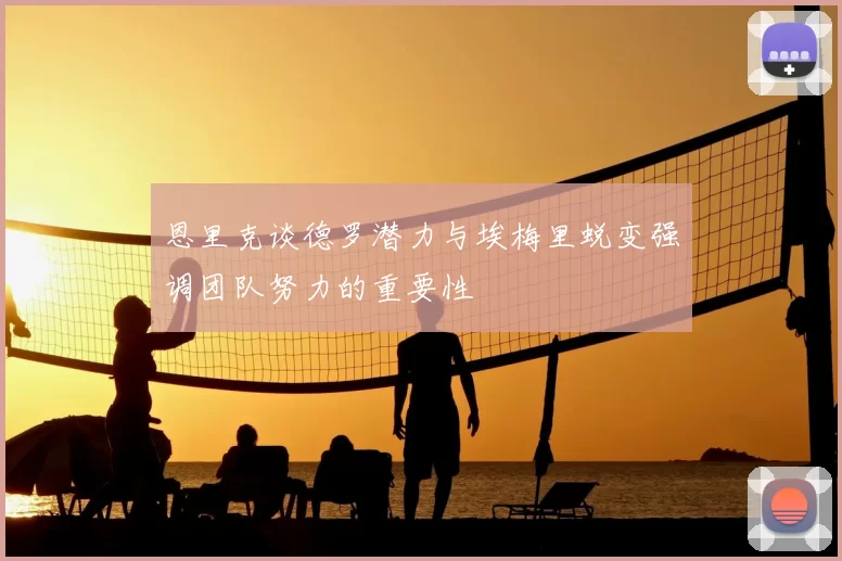 恩里克谈德罗潜力与埃梅里蜕变强调团队努力的重要性