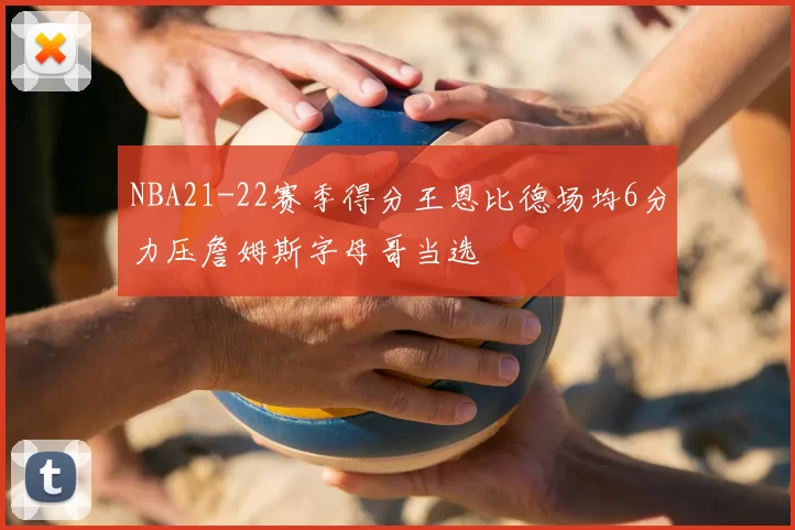 NBA21-22赛季得分王恩比德场均6分力压詹姆斯字母哥当选