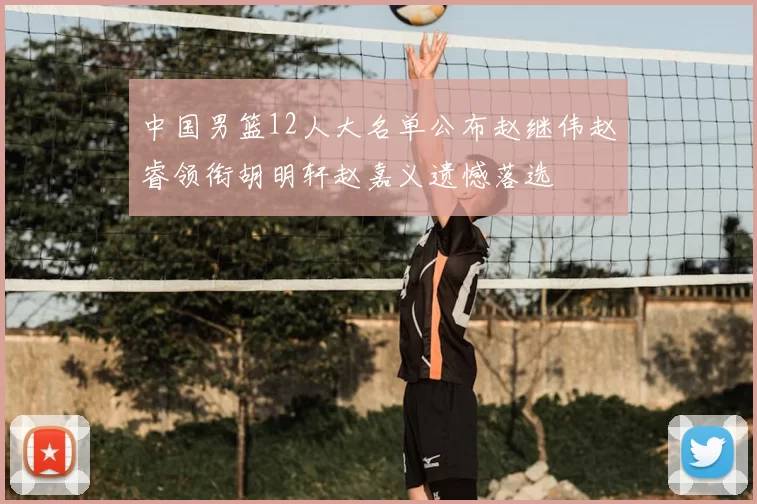 中国男篮12人大名单公布赵继伟赵睿领衔胡明轩赵嘉义遗憾落选