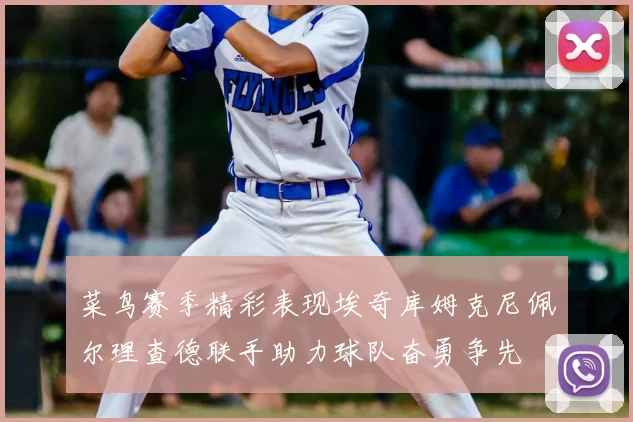 菜鸟赛季精彩表现埃奇库姆克尼佩尔理查德联手助力球队奋勇争先
