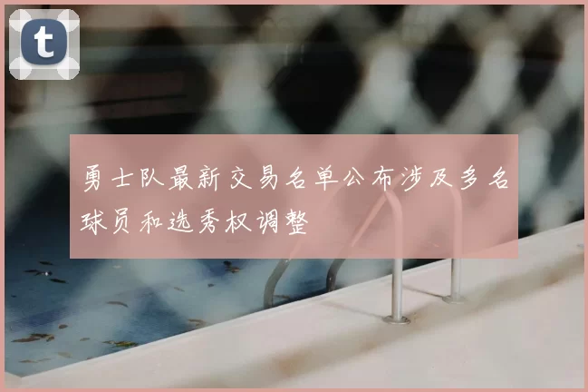 勇士队最新交易名单公布涉及多名球员和选秀权调整