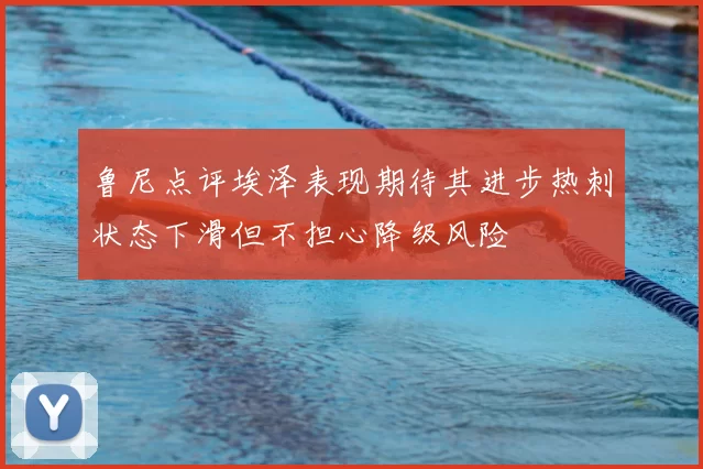 鲁尼点评埃泽表现期待其进步热刺状态下滑但不担心降级风险