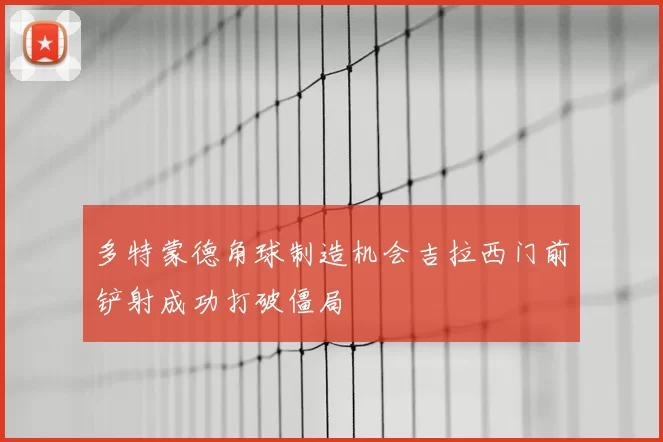 多特蒙德角球制造机会吉拉西门前铲射成功打破僵局