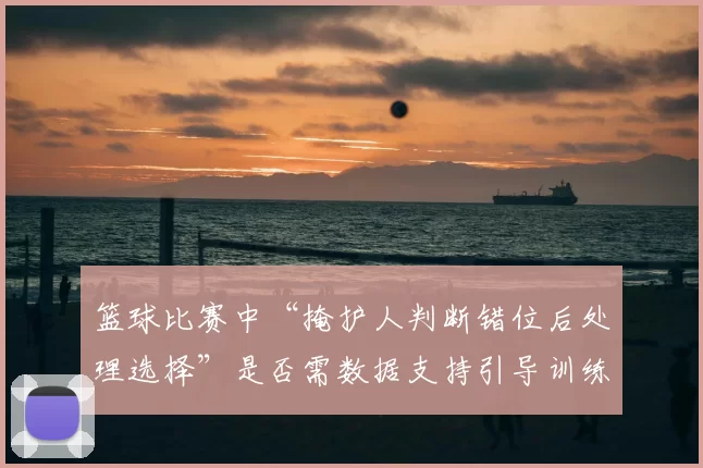 篮球比赛中“掩护人判断错位后处理选择”是否需数据支持引导训练