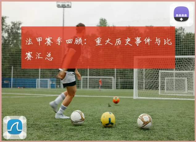 法甲赛季回顾：重大历史事件与比赛汇总