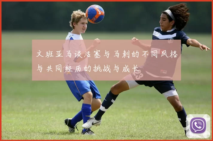 文班亚马谈活塞与马刺的不同风格与共同经历的挑战与成长
