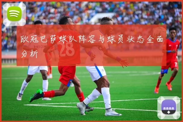 欧冠巴萨球队阵容与球员状态全面分析