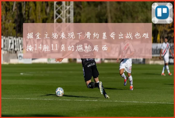 掘金主场表现下滑约基奇出战也难掩14胜11负的尴尬局面