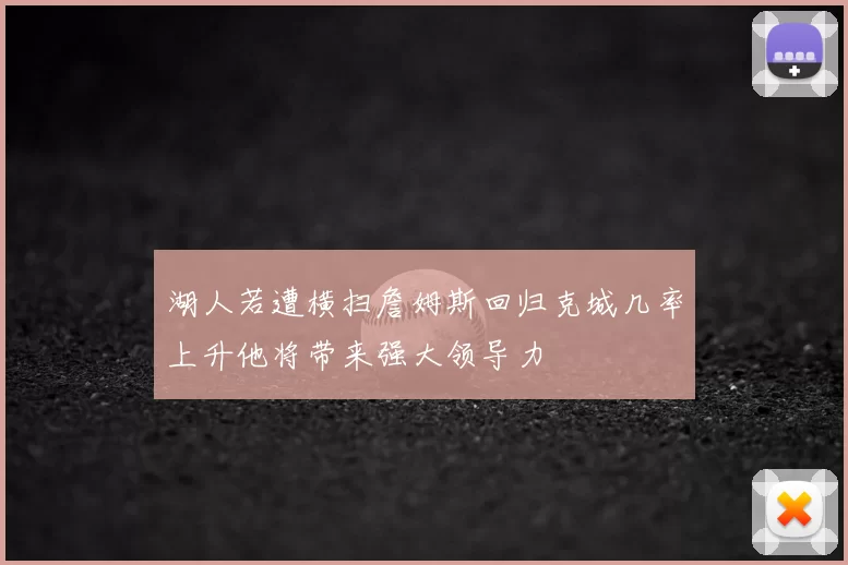 湖人若遭横扫詹姆斯回归克城几率上升他将带来强大领导力