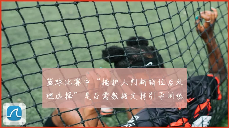 篮球比赛中“掩护人判断错位后处理选择”是否需数据支持引导训练