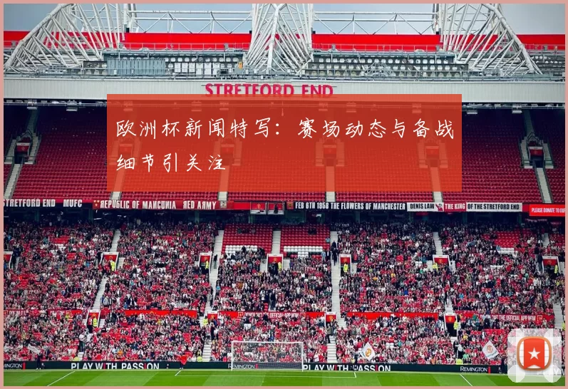 欧洲杯新闻特写:赛场动态与备战细节引关注