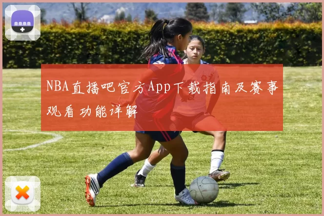 NBA直播吧官方App下载指南及赛事观看功能详解
