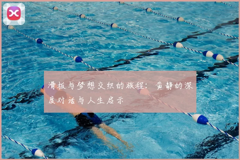 滑板与梦想交织的旅程：黄静的深度对话与人生启示