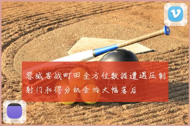 蓉城客战町田全方位数据遭遇压制射门和得分机会均大幅落后