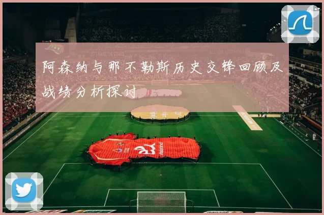 阿森纳与那不勒斯历史交锋回顾及战绩分析探讨