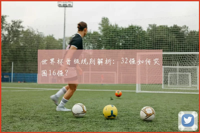 世界杯晋级规则解析:32强如何突围16强?