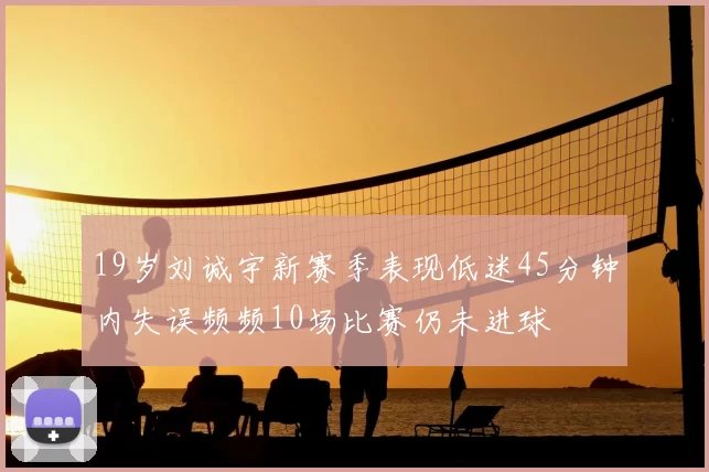 19岁刘诚宇新赛季表现低迷45分钟内失误频频10场比赛仍未进球