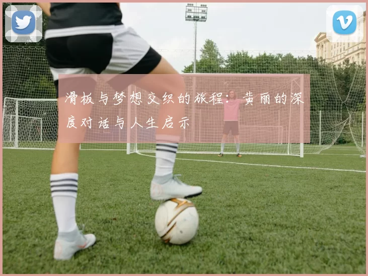 滑板与梦想交织的旅程：黄丽的深度对话与人生启示