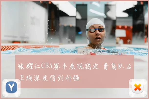 张耀仁CBA赛季表现稳定 青岛队后卫线深度得到补强