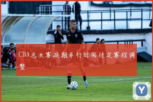 CBA总决赛延期举行时间待定赛程调整