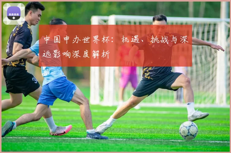 中国申办世界杯:机遇、挑战与深远影响深度解析
